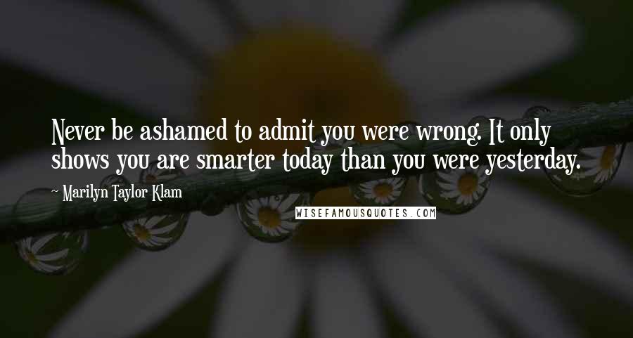 Marilyn Taylor Klam Quotes: Never be ashamed to admit you were wrong. It only shows you are smarter today than you were yesterday.