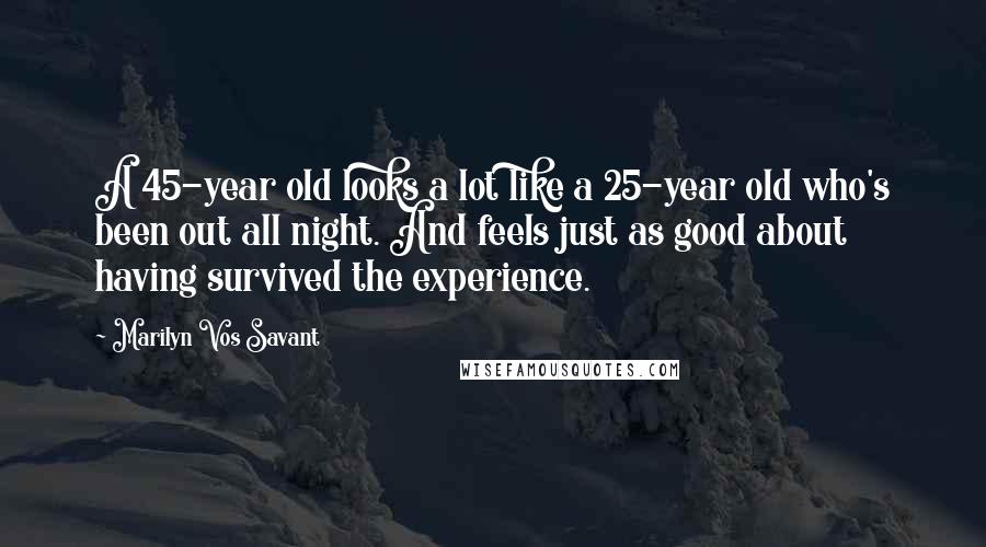 Marilyn Vos Savant Quotes: A 45-year old looks a lot like a 25-year old who's been out all night. And feels just as good about having survived the experience.