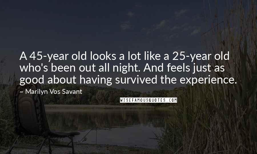 Marilyn Vos Savant Quotes: A 45-year old looks a lot like a 25-year old who's been out all night. And feels just as good about having survived the experience.