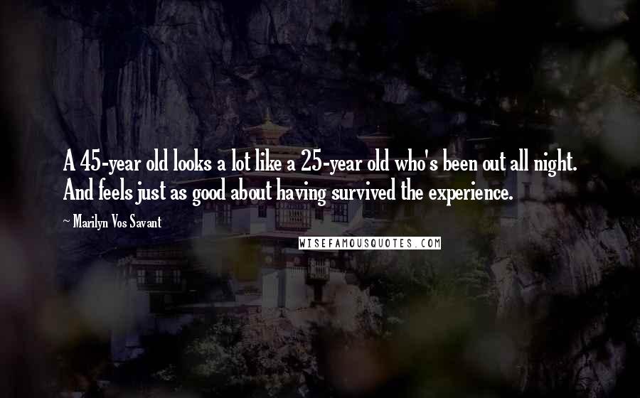 Marilyn Vos Savant Quotes: A 45-year old looks a lot like a 25-year old who's been out all night. And feels just as good about having survived the experience.