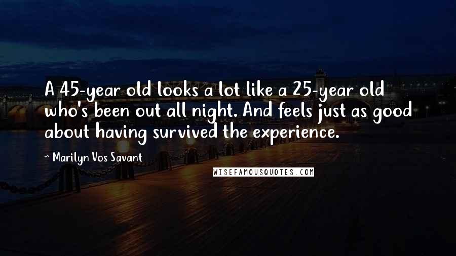 Marilyn Vos Savant Quotes: A 45-year old looks a lot like a 25-year old who's been out all night. And feels just as good about having survived the experience.