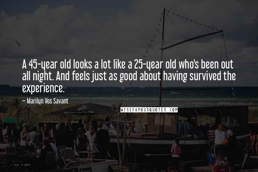 Marilyn Vos Savant Quotes: A 45-year old looks a lot like a 25-year old who's been out all night. And feels just as good about having survived the experience.