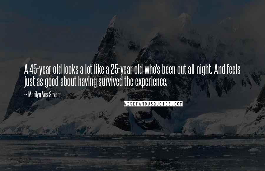 Marilyn Vos Savant Quotes: A 45-year old looks a lot like a 25-year old who's been out all night. And feels just as good about having survived the experience.