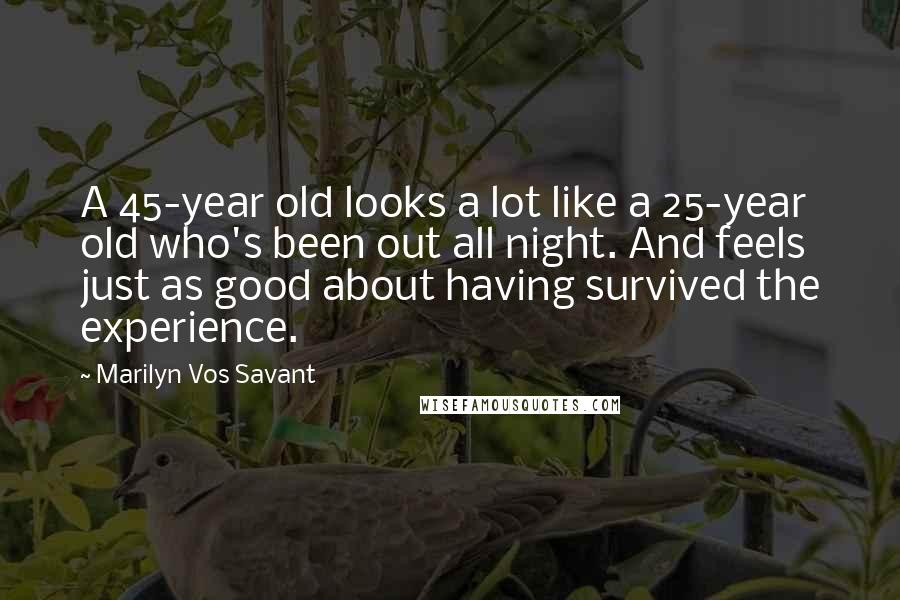 Marilyn Vos Savant Quotes: A 45-year old looks a lot like a 25-year old who's been out all night. And feels just as good about having survived the experience.