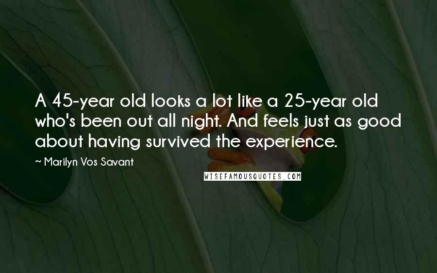 Marilyn Vos Savant Quotes: A 45-year old looks a lot like a 25-year old who's been out all night. And feels just as good about having survived the experience.