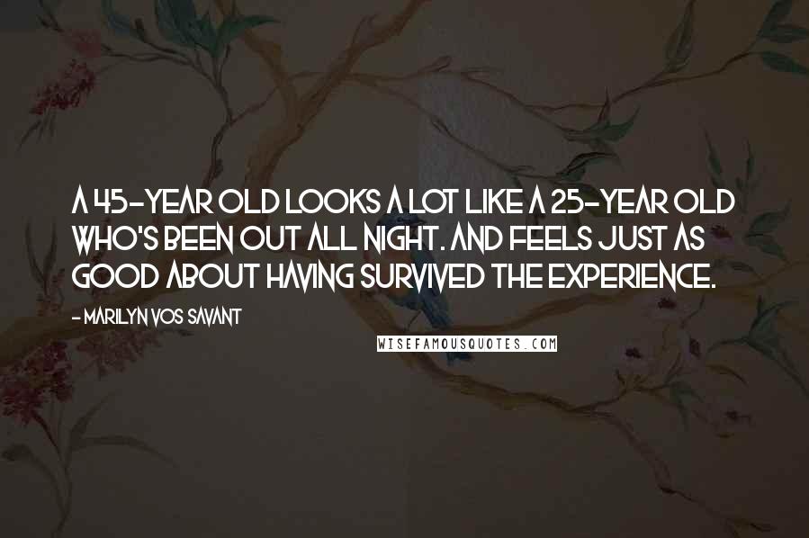 Marilyn Vos Savant Quotes: A 45-year old looks a lot like a 25-year old who's been out all night. And feels just as good about having survived the experience.