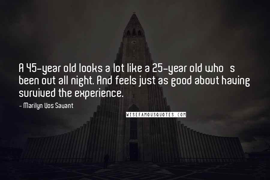 Marilyn Vos Savant Quotes: A 45-year old looks a lot like a 25-year old who's been out all night. And feels just as good about having survived the experience.