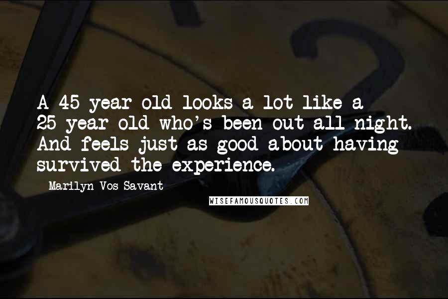 Marilyn Vos Savant Quotes: A 45-year old looks a lot like a 25-year old who's been out all night. And feels just as good about having survived the experience.