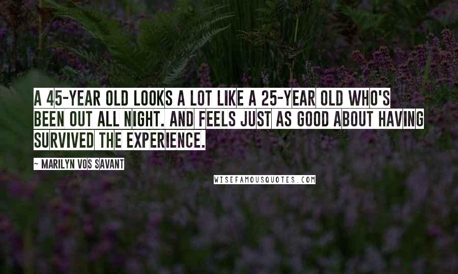 Marilyn Vos Savant Quotes: A 45-year old looks a lot like a 25-year old who's been out all night. And feels just as good about having survived the experience.