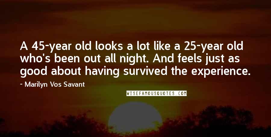 Marilyn Vos Savant Quotes: A 45-year old looks a lot like a 25-year old who's been out all night. And feels just as good about having survived the experience.