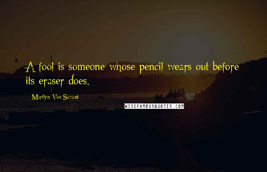 Marilyn Vos Savant Quotes: A fool is someone whose pencil wears out before its eraser does.