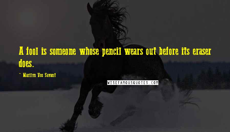 Marilyn Vos Savant Quotes: A fool is someone whose pencil wears out before its eraser does.