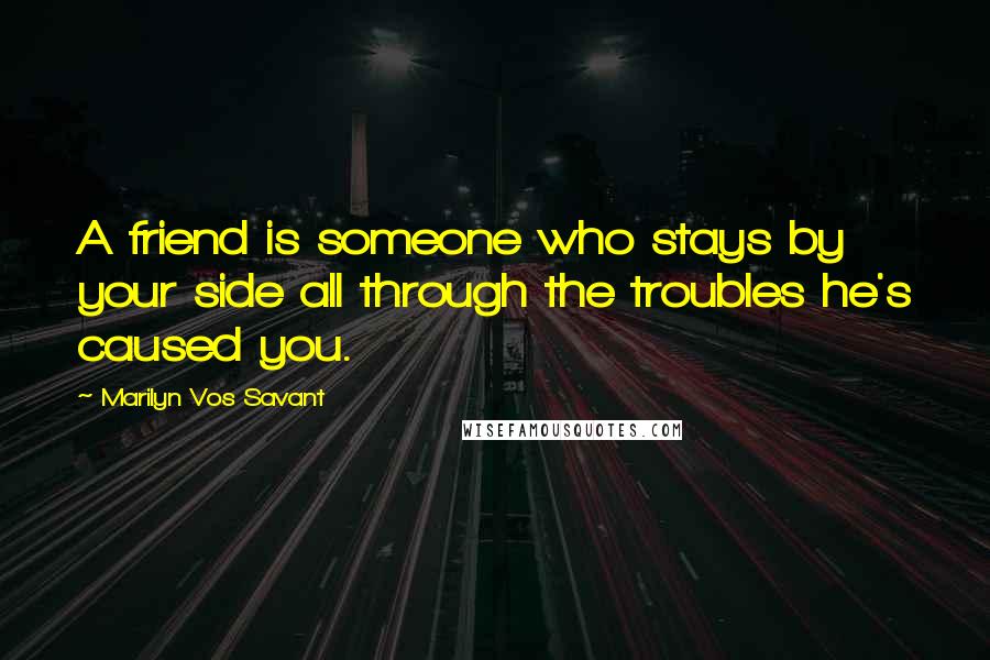 Marilyn Vos Savant Quotes: A friend is someone who stays by your side all through the troubles he's caused you.