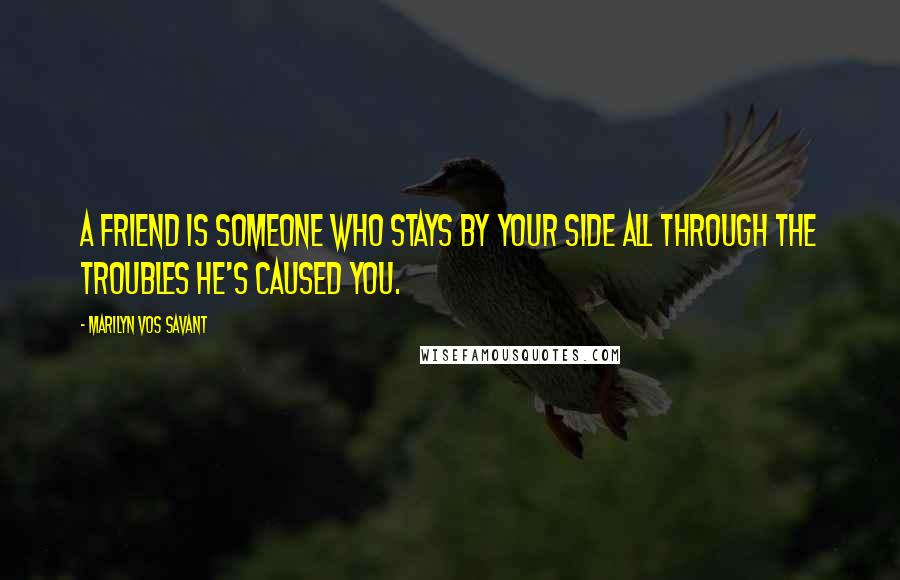 Marilyn Vos Savant Quotes: A friend is someone who stays by your side all through the troubles he's caused you.