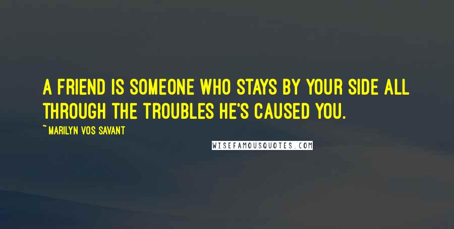 Marilyn Vos Savant Quotes: A friend is someone who stays by your side all through the troubles he's caused you.