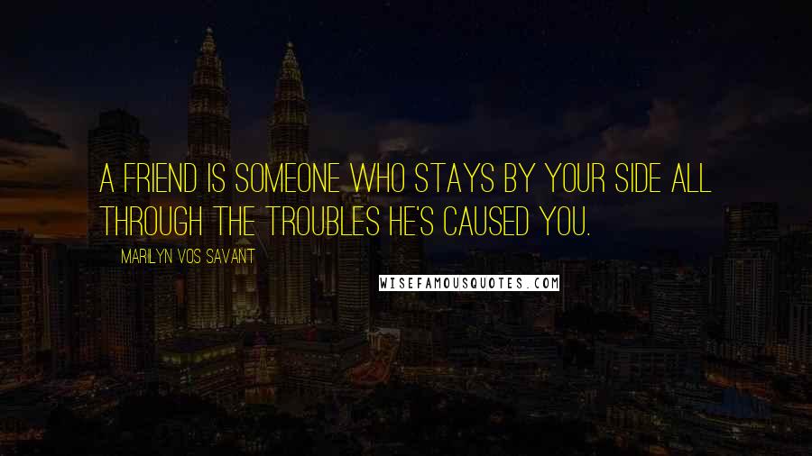 Marilyn Vos Savant Quotes: A friend is someone who stays by your side all through the troubles he's caused you.