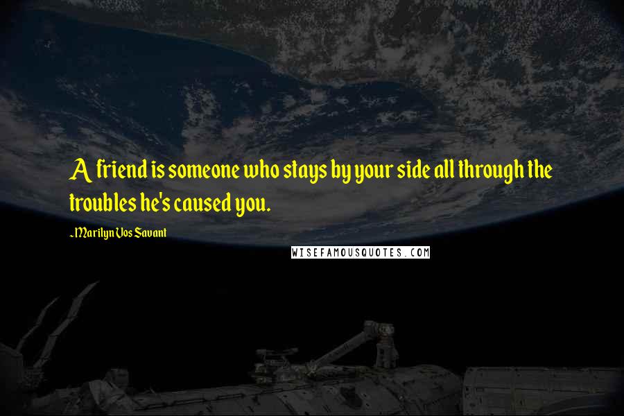 Marilyn Vos Savant Quotes: A friend is someone who stays by your side all through the troubles he's caused you.