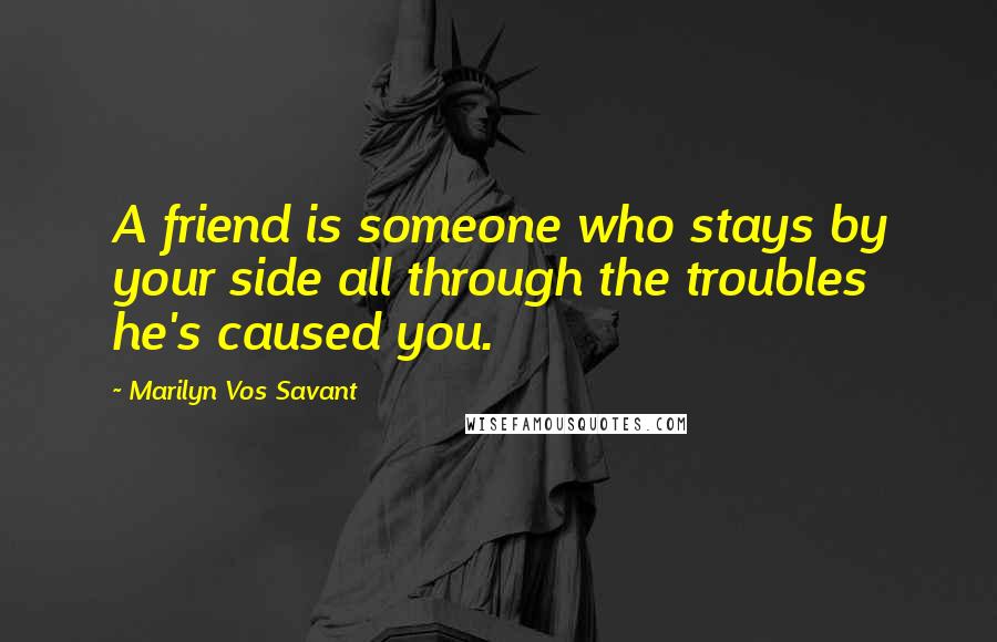 Marilyn Vos Savant Quotes: A friend is someone who stays by your side all through the troubles he's caused you.