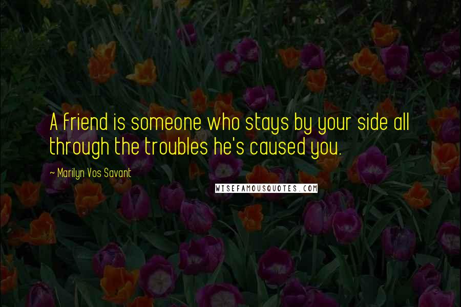 Marilyn Vos Savant Quotes: A friend is someone who stays by your side all through the troubles he's caused you.