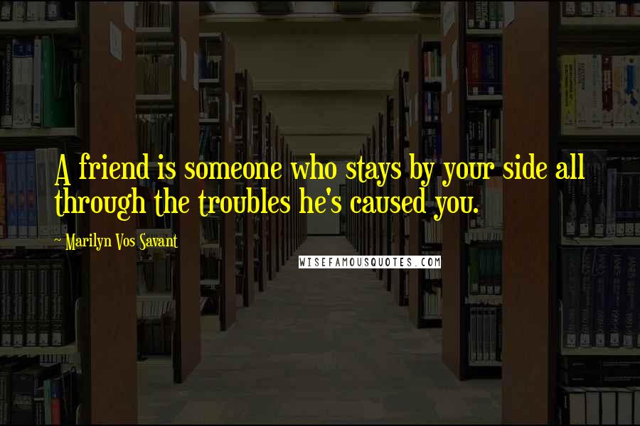 Marilyn Vos Savant Quotes: A friend is someone who stays by your side all through the troubles he's caused you.