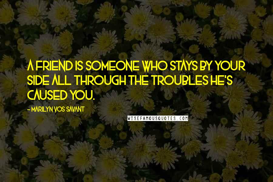 Marilyn Vos Savant Quotes: A friend is someone who stays by your side all through the troubles he's caused you.