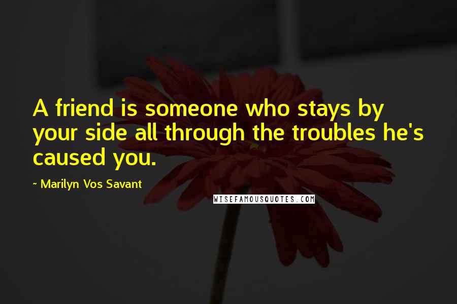 Marilyn Vos Savant Quotes: A friend is someone who stays by your side all through the troubles he's caused you.