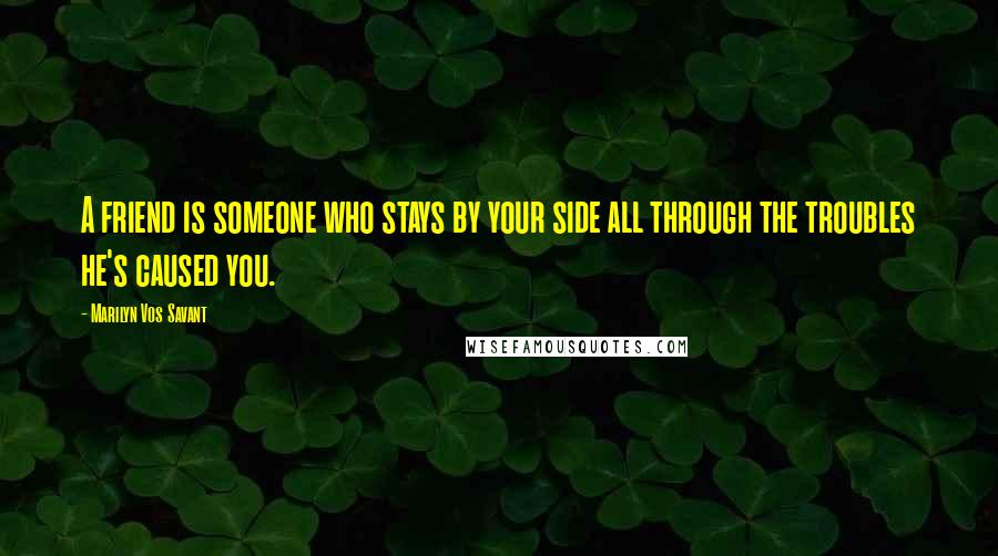 Marilyn Vos Savant Quotes: A friend is someone who stays by your side all through the troubles he's caused you.