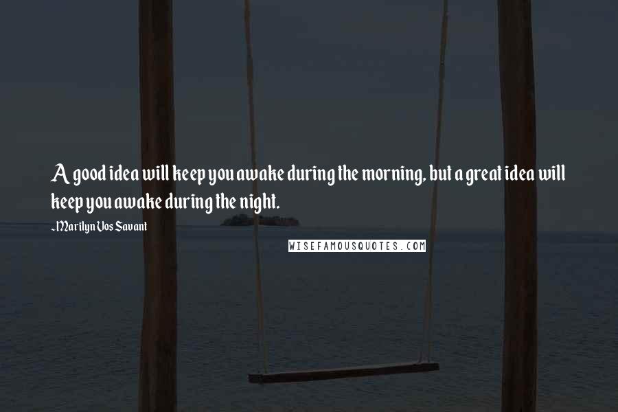 Marilyn Vos Savant Quotes: A good idea will keep you awake during the morning, but a great idea will keep you awake during the night.