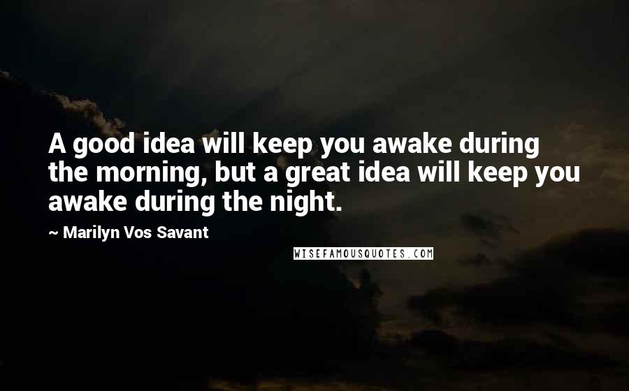 Marilyn Vos Savant Quotes: A good idea will keep you awake during the morning, but a great idea will keep you awake during the night.