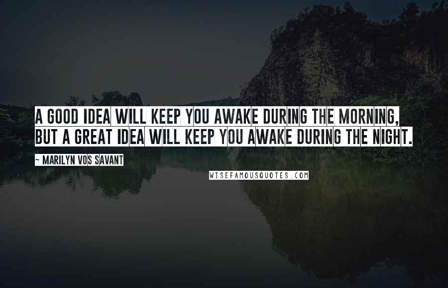 Marilyn Vos Savant Quotes: A good idea will keep you awake during the morning, but a great idea will keep you awake during the night.