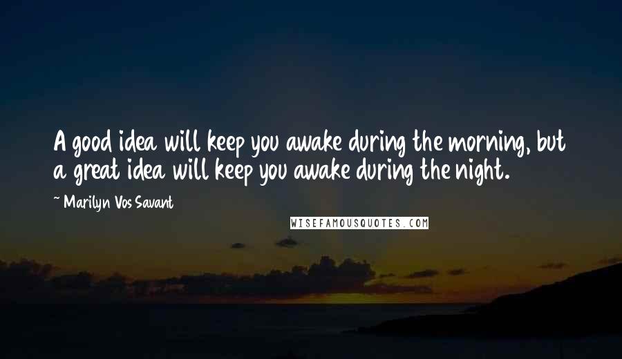 Marilyn Vos Savant Quotes: A good idea will keep you awake during the morning, but a great idea will keep you awake during the night.