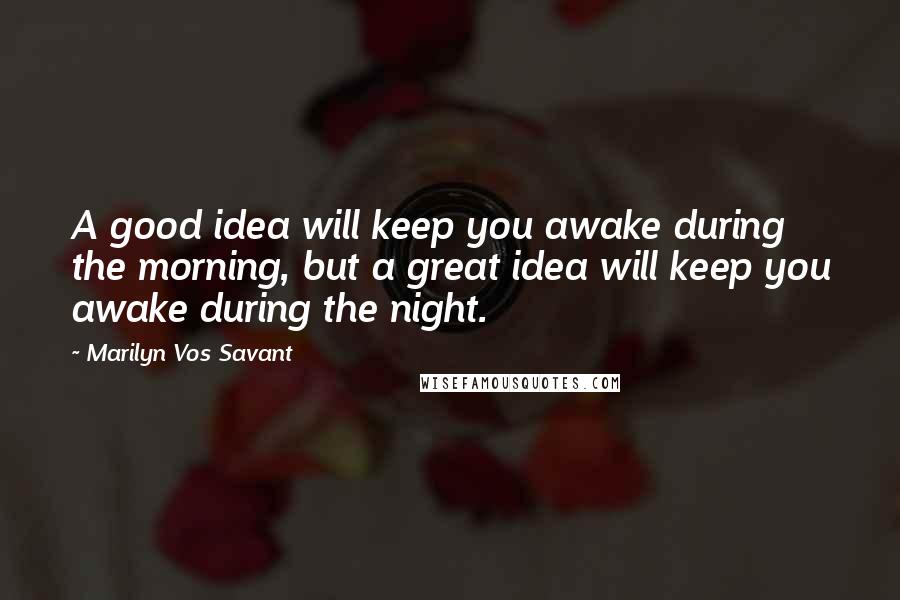 Marilyn Vos Savant Quotes: A good idea will keep you awake during the morning, but a great idea will keep you awake during the night.