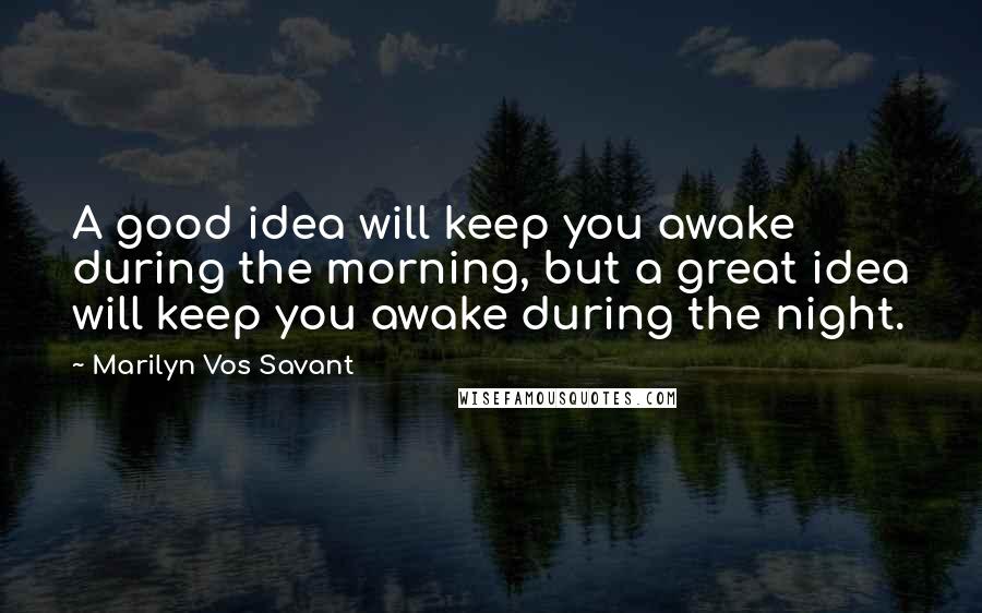 Marilyn Vos Savant Quotes: A good idea will keep you awake during the morning, but a great idea will keep you awake during the night.