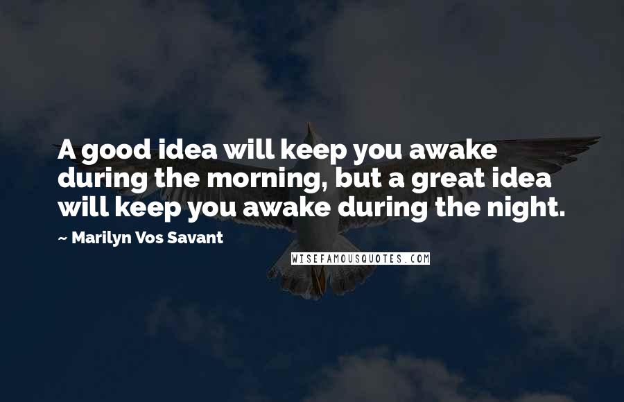 Marilyn Vos Savant Quotes: A good idea will keep you awake during the morning, but a great idea will keep you awake during the night.