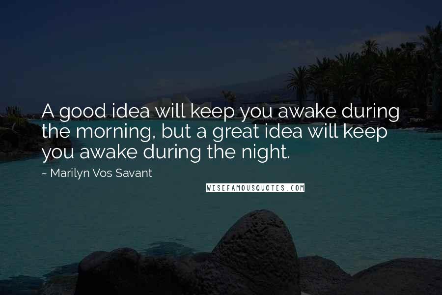 Marilyn Vos Savant Quotes: A good idea will keep you awake during the morning, but a great idea will keep you awake during the night.