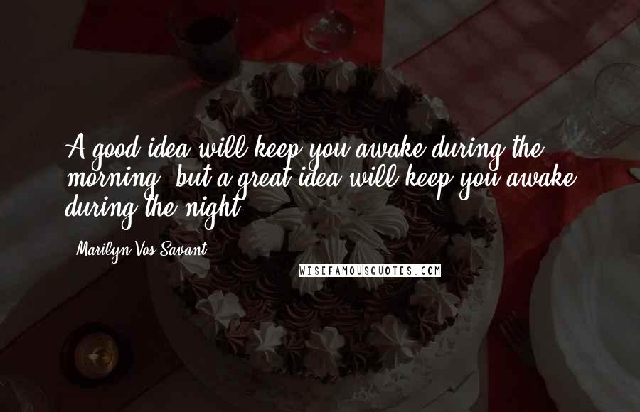 Marilyn Vos Savant Quotes: A good idea will keep you awake during the morning, but a great idea will keep you awake during the night.