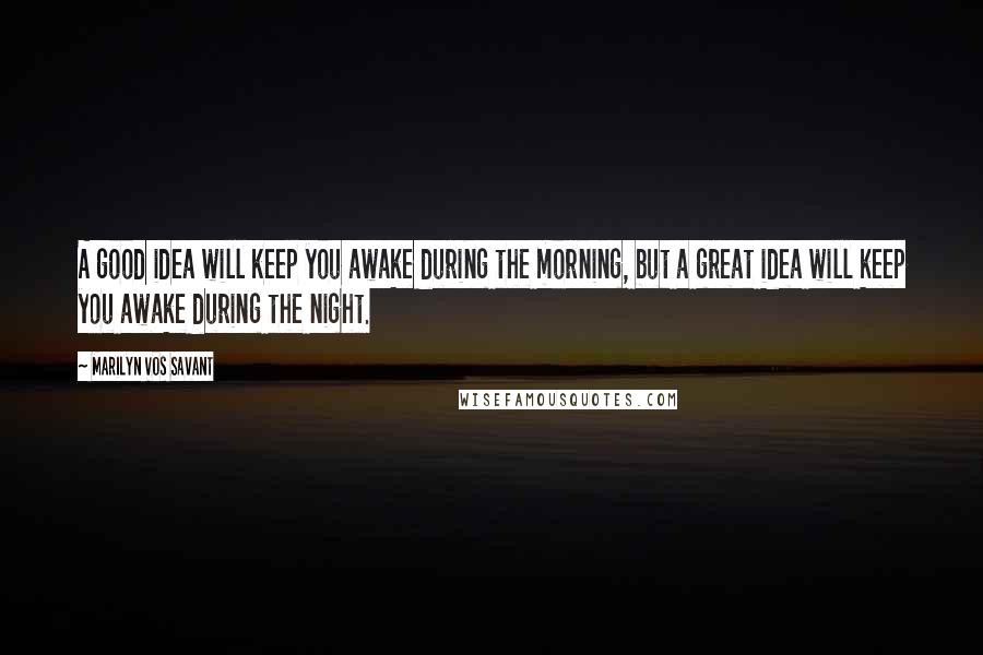 Marilyn Vos Savant Quotes: A good idea will keep you awake during the morning, but a great idea will keep you awake during the night.