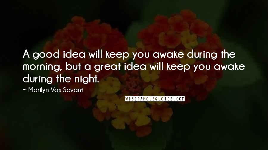 Marilyn Vos Savant Quotes: A good idea will keep you awake during the morning, but a great idea will keep you awake during the night.