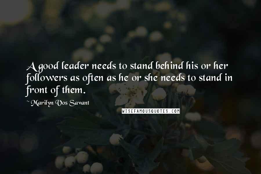 Marilyn Vos Savant Quotes: A good leader needs to stand behind his or her followers as often as he or she needs to stand in front of them.
