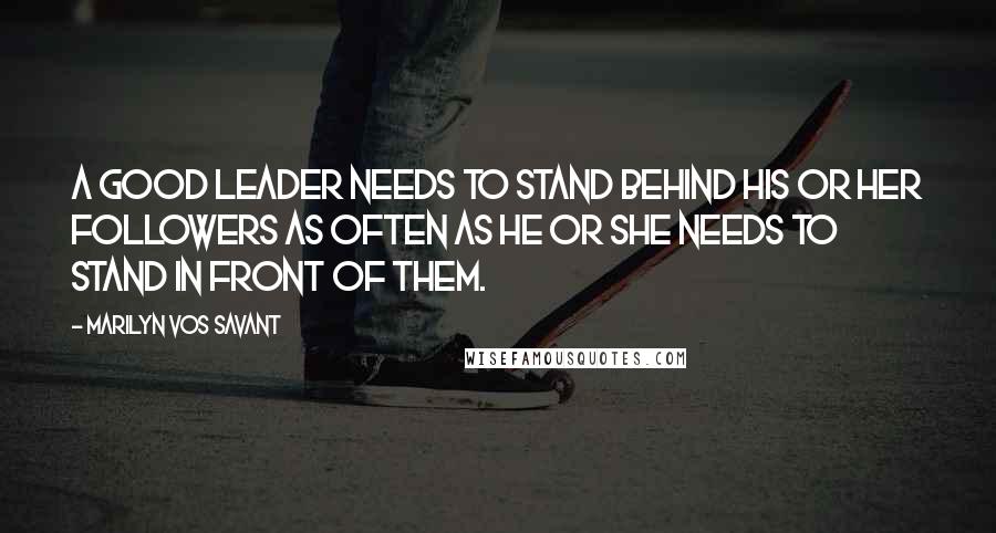 Marilyn Vos Savant Quotes: A good leader needs to stand behind his or her followers as often as he or she needs to stand in front of them.