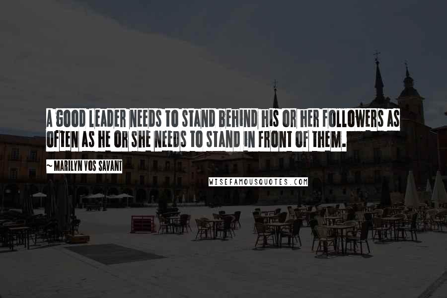 Marilyn Vos Savant Quotes: A good leader needs to stand behind his or her followers as often as he or she needs to stand in front of them.