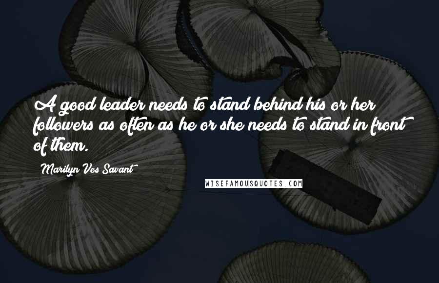 Marilyn Vos Savant Quotes: A good leader needs to stand behind his or her followers as often as he or she needs to stand in front of them.