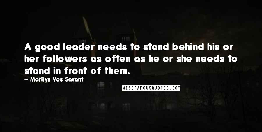 Marilyn Vos Savant Quotes: A good leader needs to stand behind his or her followers as often as he or she needs to stand in front of them.