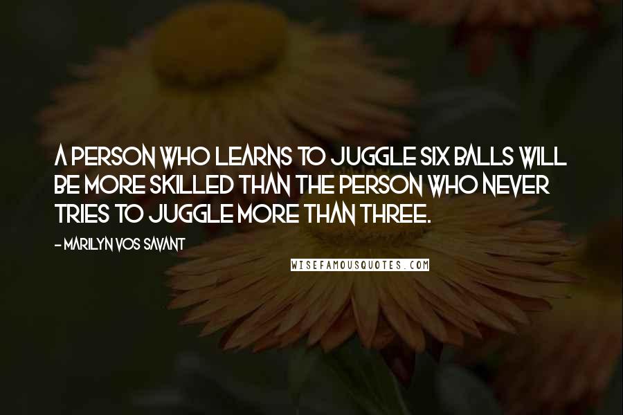 Marilyn Vos Savant Quotes: A person who learns to juggle six balls will be more skilled than the person who never tries to juggle more than three.