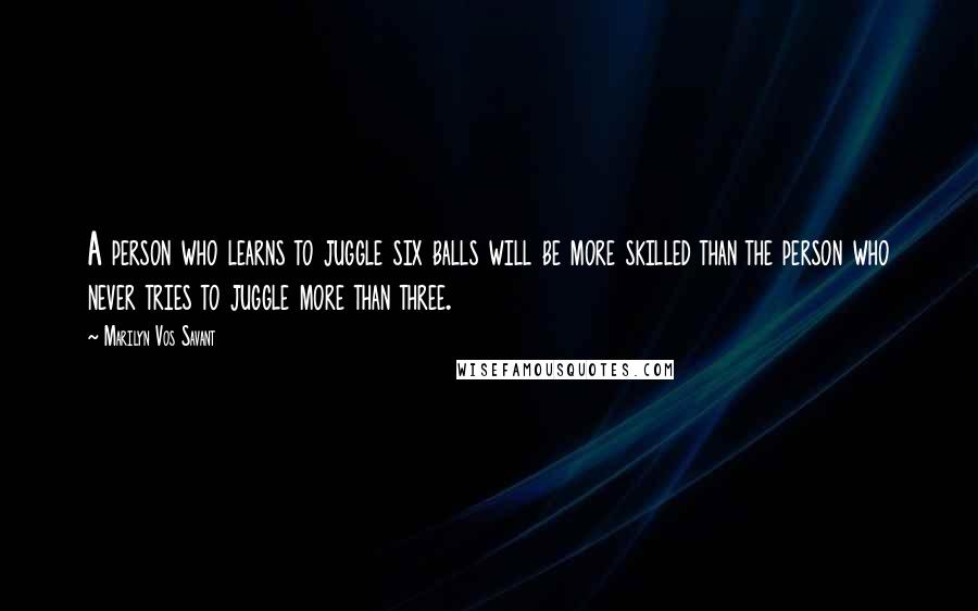 Marilyn Vos Savant Quotes: A person who learns to juggle six balls will be more skilled than the person who never tries to juggle more than three.