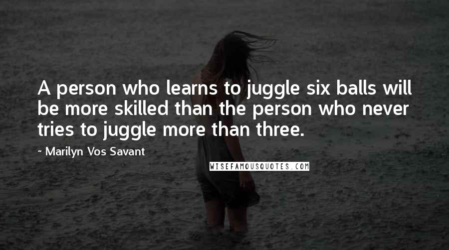 Marilyn Vos Savant Quotes: A person who learns to juggle six balls will be more skilled than the person who never tries to juggle more than three.