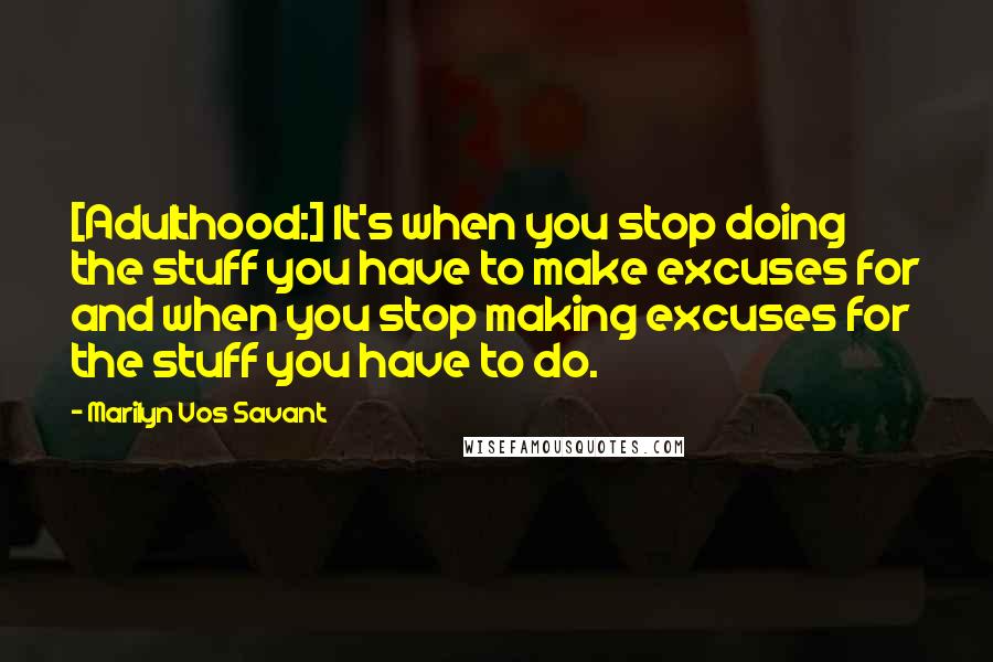Marilyn Vos Savant Quotes: [Adulthood:] It's when you stop doing the stuff you have to make excuses for and when you stop making excuses for the stuff you have to do.
