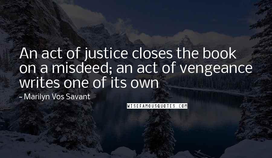 Marilyn Vos Savant Quotes: An act of justice closes the book on a misdeed; an act of vengeance writes one of its own