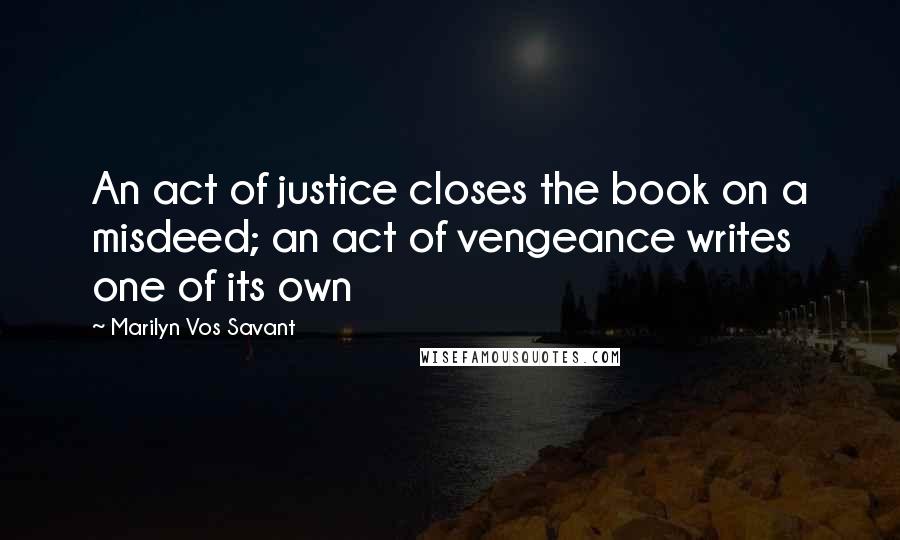 Marilyn Vos Savant Quotes: An act of justice closes the book on a misdeed; an act of vengeance writes one of its own