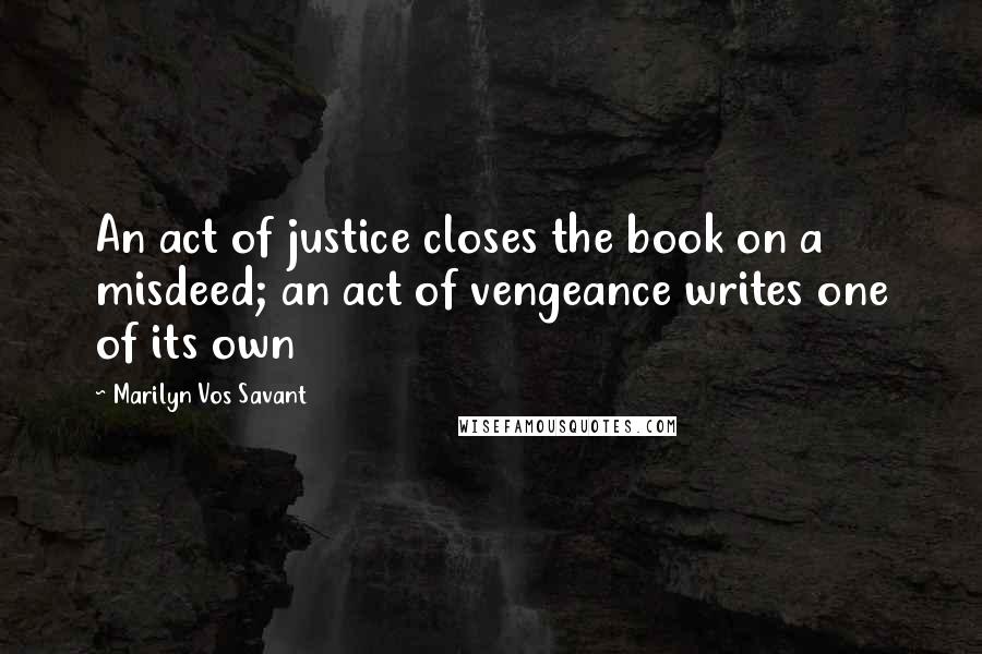 Marilyn Vos Savant Quotes: An act of justice closes the book on a misdeed; an act of vengeance writes one of its own